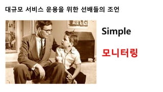 Simple
모니터링
대규모 서비스 운용을 위한 선배들의 조언
 