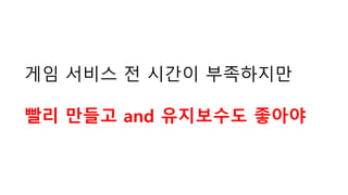 게임 서비스 전 시간이 부족하지만
빨리 만들고 and 유지보수도 좋아야
 