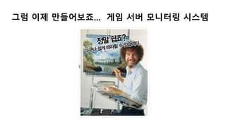 그럼 이제 만들어보죠... 게임 서버 모니터링 시스템
 