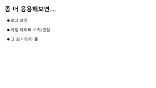 좀 더 응용해보면....
 로그 보기
 게임 데이터 보기/편집
 그 외 다양한 툴
 