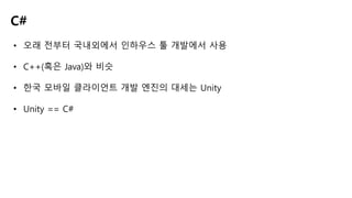 • 오래 전부터 국내외에서 인하우스 툴 개발에서 사용
• C++(혹은 Java)와 비슷
• 한국 모바일 클라이언트 개발 엔진의 대세는 Unity
• Unity == C#
C#
 