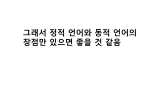 그래서 정적 언어와 동적 언어의
장점만 있으면 좋을 것 같음
 