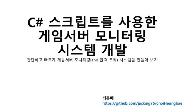 C# 스크립트를 사용한
게임서버 모니터링
시스템 개발간단하고 빠르게 게임서버 모니터링(and 원격 조작) 시스템을 만들어 보자
최흥배
https://github.com/jacking75/choiHeungbae
 