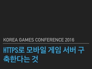 HTTPS로 모바일 게임
서버 구축한다는 것
KOREA GAMES CONFERENCE 2016
 