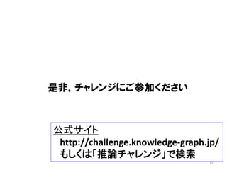 是非，チャレンジにご参加ください
公式サイト
http://challenge.knowledge-graph.jp/
もしくは「推論チャレンジ」で検索
12
 