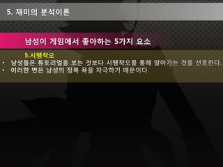 5. 재미의 분석이론


   남성이 게임에서 좋아하는 5가지 요소
   5.시행착오
 