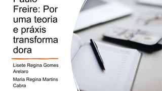 Paulo
Freire: Por
uma teoria
e práxis
transforma
dora
Lisete Regina Gomes
Arelaro
Maria Regina Martins
Cabra
 