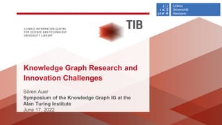 Sören Auer
Symposium of the Knowledge Graph IG at the
Alan Turing Institute
June 17, 2022
Knowledge Graph Research and
Innovation Challenges
 