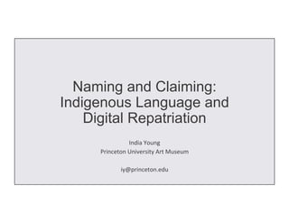 Naming and Claiming:
Indigenous Language and
Digital Repatriation
India	Young	
Princeton	University	Art	Museum	
	
iy@princeton.edu	
 