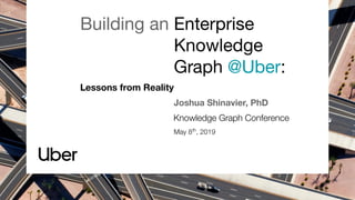 Building an Enterprise
Knowledge
Graph @Uber:
Lessons from Reality
Joshua Shinavier, PhD
Knowledge Graph Conference
May 8th
, 2019
...
 