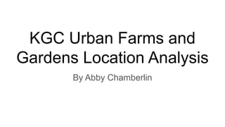 KGC Urban Farms and
Gardens Location Analysis
By Abby Chamberlin
 