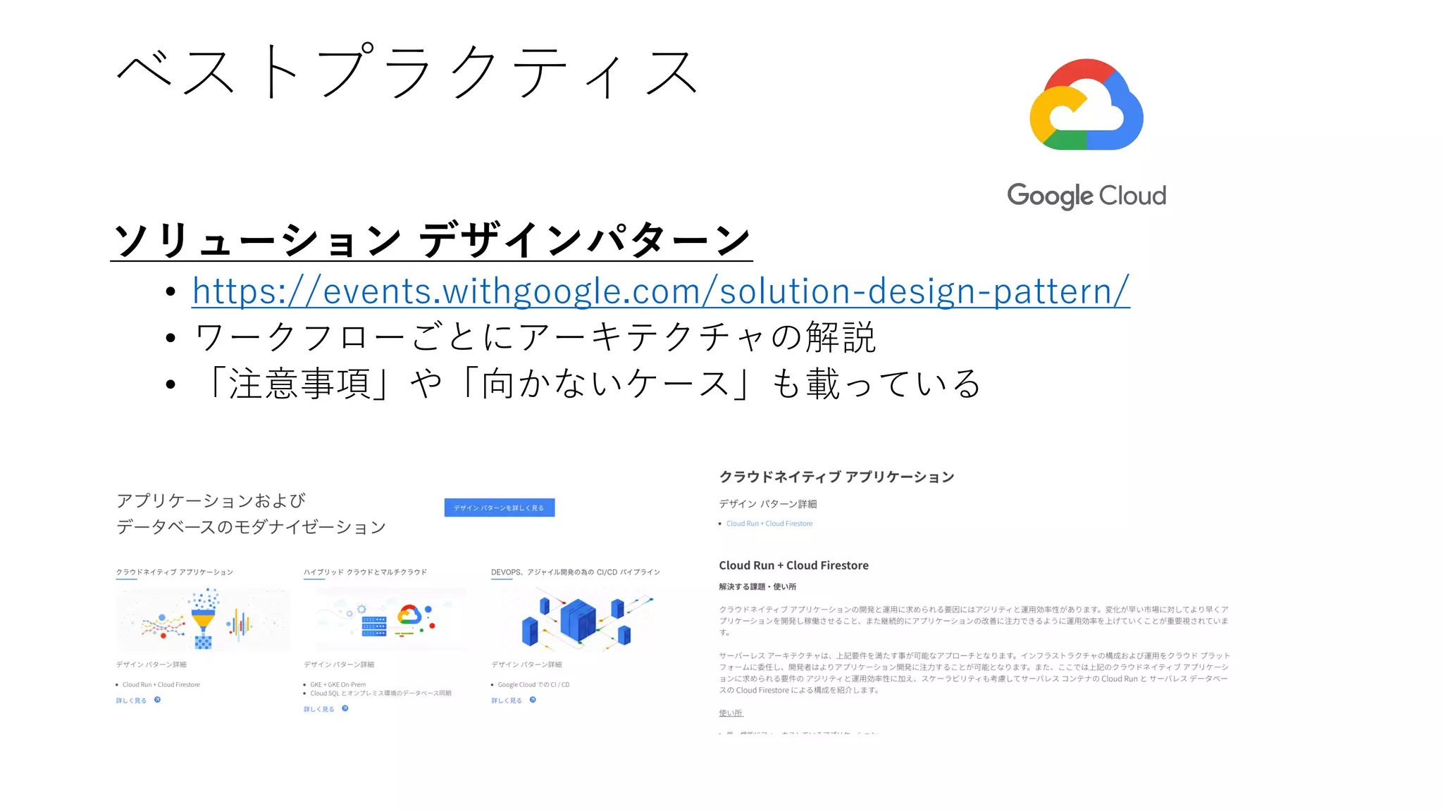 ベストプラクティス
ソリューション デザインパターン
• https://events.withgoogle.com/solution-design-pattern/
• ワークフローごとにアーキテクチャの解説
• 「注意事項」や「向かないケース」も載っている
 