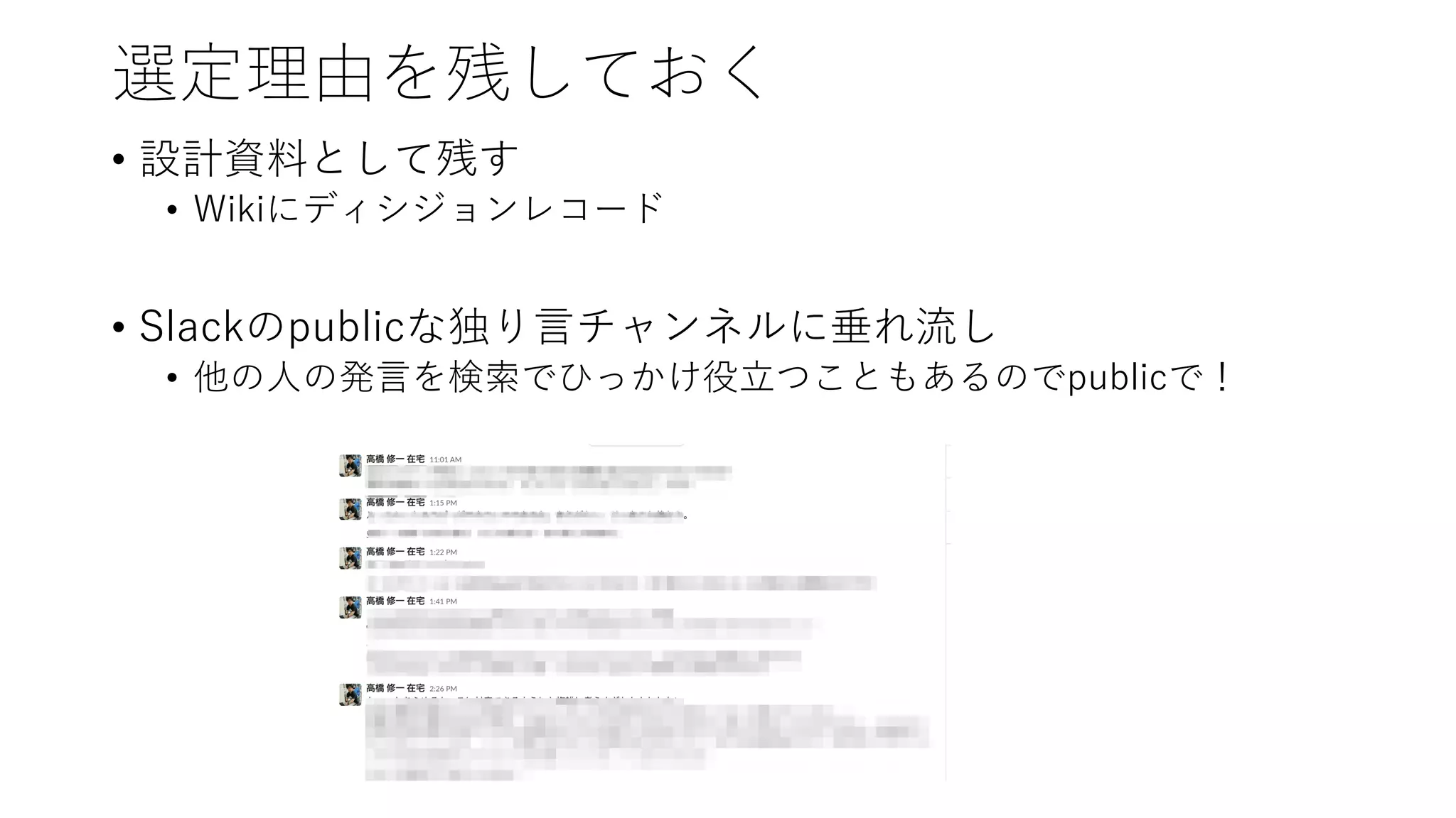 選定理由を残しておく
• 設計資料として残す
• Wikiにディシジョンレコード
• Slackのpublicな独り⾔チャンネルに垂れ流し
• 他の⼈の発⾔を検索でひっかけ役⽴つこともあるのでpublicで！
 