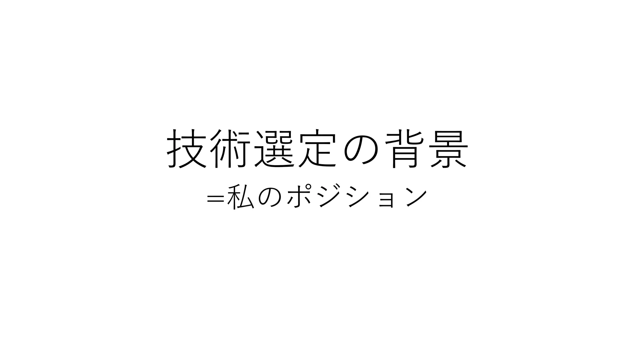 技術選定の背景
=私のポジション
 