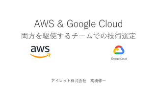 AWS & Google Cloud
両⽅を駆使するチームでの技術選定
アイレット株式会社 ⾼橋修⼀
 