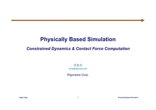 KGDC 2003 1 Physically Based Simulation
Physically Based Simulation
Constrained Dynamics & Contact Force Computation
이웅수
peras@rigorware.com
Rigorware Corp.
 