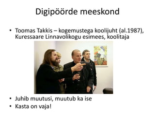 Digipöörde meeskond
• Toomas Takkis – kogemustega koolijuht (al.1987),
Kuressaare Linnavolikogu esimees, koolitaja
• Juhib muutusi, muutub ka ise
• Kasta on vaja!
 