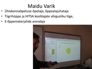 Maidu Varik
• Ühiskonnaõpetuse õpetaja, õppealajuhataja
• Tiigrihüppe ja HITSA koolitajate võrgustiku liige,
• E-õppematerjalide arendaja
 