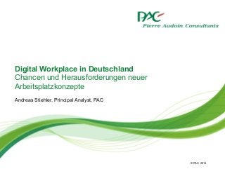 © PAC
Digital Workplace in Deutschland
Chancen und Herausforderungen neuer
Arbeitsplatzkonzepte
Andreas Stiehler, Principal Analyst, PAC
2014
 