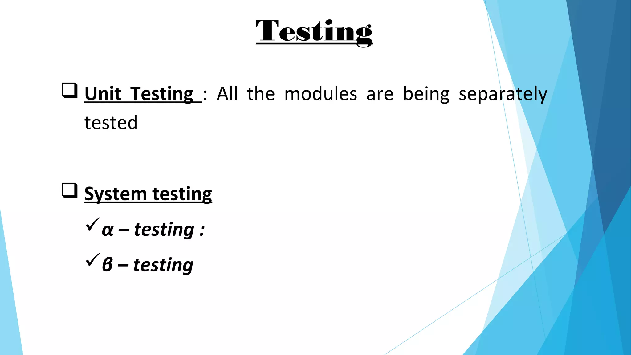 Testing
 Unit Testing : All the modules are being separately
tested
 System testing
α – testing :
β – testing
 