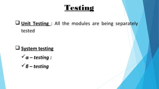 Testing
 Unit Testing : All the modules are being separately
tested
 System testing
α – testing :
β – testing
 