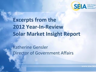 © 2012 SEIA© 2012 SEIA
Excerpts from the
2012 Year-In-Review
Solar Market Insight Report
Katherine Gensler
Director of Government Affairs
 
