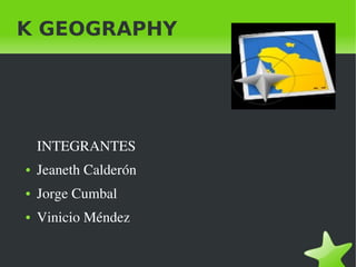    
K GEOGRAPHY
INTEGRANTES
● Jeaneth Calderón
● Jorge Cumbal
● Vinicio Méndez
 
