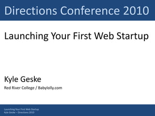 Directions Conference 2010 Launching Your First Web Startup Kyle Geske Red River College / Babylolly.com Launching Your First Web Startup Kyle Geske – Directions 2010 