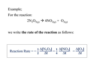 Example;
For the reaction:
2N2O5(g)  4NO2(g) + O2(g)
we write the rate of the reaction as follows:
Reaction Rate = −
𝟏
𝟐
∆[N2O5]
∆t
=
𝟏
𝟒
∆[NO2]
∆t
=
∆[O2]
∆t
 