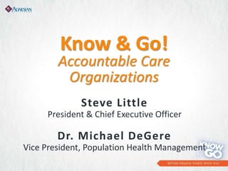 Know & Go!
Accountable Care
Organizations
Steve Little
President & Chief Executive Officer
Dr. Michael DeGere
Vice President, Population Health Management
 