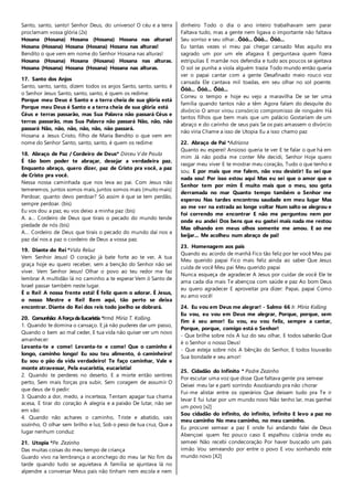 Santo, santo, santo! Senhor Deus, do universo! O céu e a terra 
proclamam vossa glória (2x) 
Hosana (Hosana) Hosana (Hosana) Hosana nas alturas! 
Hosana (Hosana) Hosana (Hosana) Hosana nas alturas! 
Bendito o que vem em nome do Senhor Hosana nas alturas! 
Hosana (Hosana) Hosana (Hosana) Hosana nas alturas. 
Hosana (Hosana) Hosana (Hosana) Hosana nas alturas. 
17. Santo dos Anjos 
Santo, santo, santo, dizem todos os anjos Santo, santo, santo, é 
o Senhor Jesus Santo, santo, santo, é quem os redime: 
Porque meu Deus é Santo e a terra cheia de sua glória está 
Porque meu Deus é Santo e a terra cheia de sua glória está 
Céus e terras passarão, mas Sua Palavra não passará Céus e 
terras passarão, mas Sua Palavra não passará Não, não, não 
passará Não, não, não, não, não, não passará. 
Hosana a Jesus Cristo, filho de Maria Bendito o que vem em 
nome do Senhor Santo, santo, santo, é quem os redime: 
18. Abraço de Paz / Cordeiro de Deus* Dirceu V de Paula 
É tão bom poder te abraçar, desejar a verdadeira paz. 
Enquanto abraço, quero dizer, paz de Cristo pra você, a paz 
de Cristo pra você. 
Nessa nossa caminhada que nos leva ao pai. Com Jesus não 
temeremos, juntos somos mais, juntos somos mais (muito mais) 
Perdoar, quanto devo perdoar? Só assim é que se tem perdão, 
sempre perdoar. (bis) 
Eu vos dou a paz, eu vos deixo a minha paz (bis) 
A. a... Cordeiro de Deus que tirais o pecado do mundo tende 
piedade de nós (bis) 
A... Cordeiro de Deus que tirais o pecado do mundo daí nos a 
paz daí nos a paz o cordeiro de Deus a vossa paz. 
19. Diante do Rei *Vida Reluz 
Vem Senhor Jesus! O coração já bate forte ao te ver, A tua 
graça hoje eu quero receber, sem a benção do Senhor não sei 
viver. Vem Senhor Jesus! Olhar o povo ao teu redor me faz 
lembrar A multidão lá no caminho a te esperar Vem ó Santo de 
Israel passar também neste lugar. 
É o Rei! A nossa frente está! É feliz quem o adorar. É Jesus, 
o nosso Mestre e Rei! Bem aqui, tão perto se deixa 
encontrar. Diante do Rei dos reis todo joelho se dobrará. 
20. Comunhão: A Força da Eucaristia *Irmã Míria T. Kolling. 
1. Quando te domina o cansaço. E já não puderes dar um passo, 
Quando o bem ao mal ceder, E tua vida não quiser ver um novo 
amanhecer: 
Levanta-te e come! Levanta-te e come! Que o caminho é 
longo, caminho longo! Eu sou teu alimento, ó caminheiro! 
Eu sou o pão da vida verdadeiro! Te faço caminhar, Vale e 
monte atravessar, Pela eucaristia, eucaristia! 
2. Quando te perderes no deserto, E a morte então sentires 
perto, Sem mais forças pra subir, Sem coragem de assumir O 
que deus de ti pedir: 
3. Quando a dor, medo, a incerteza, Tentam apagar tua chama 
acesa, E tirar do coração A alegria e a paixão De lutar, não ser 
em vão: 
4. Quando não achares o caminho, Triste e abatido, vais 
sozinho, O olhar sem brilho e luz, Sob o peso de tua cruz, Que a 
lugar nenhum conduz: 
21. Utopia *Pe. Zezinho 
Das muitas coisas do meu tempo de criança 
Guardo vivo na lembrança o aconchego do meu lar No fim da 
tarde quando tudo se aquietava A família se ajuntava lá no 
alpendre a conversar Meus pais não tinham nem escola e nem 
dinheiro Todo o dia o ano inteiro trabalhavam sem parar 
Faltava tudo, mas a gente nem ligava o importante não faltava 
Seu sorriso e seu olhar...Ôôô... Ôôô... Ôôô... 
Eu tantas vezes vi meu pai chegar cansado Mas aquilo era 
sagrado um por um ele afagava E perguntava quem fizera 
estripulias E mamãe nos defendia e tudo aos poucos se ajeitava 
O sol se punha a viola alguém trazia Todo mundo então queria 
ver o papai cantar com a gente Desafinado meio rouco voz 
cansada Ele cantava mil toadas, em seu olhar no sol poente. 
Ôôô... Ôôô... Ôôô... 
Correu o tempo e hoje eu vejo a maravilha De se ter uma 
família quando tantos não a têm Agora falam do desquite do 
divórcio O amor virou consórcio compromisso de ninguém Há 
tantos filhos que bem mais que um palácio Gostariam de um 
abraço e do carinho de seus pais Se os pais amassem o divórcio 
não viria Chame a isso de Utopia Eu a isso chamo paz 
22. Abraço de Pai *Adriana 
Quanto eu esperei! Ansioso queria te ver E te falar o que há em 
mim Já não podia me conter Me decidi, Senhor Hoje quero 
rasgar meu viver E te mostrar meu coração, Tudo o que tenho e 
sou. E por mais que me falem, não vou desistir! Eu sei que 
nada sou! Por isso estou aqui Mas eu sei que o amor que o 
Senhor tem por mim É muito mais que o meu, sou gota 
derramada no mar Quanto tempo também o Senhor me 
esperou Nas tardes encontrou saudade em meu lugar Mas 
ao me ver na estrada ao longe voltar Num salto se alegrou e 
foi correndo me encontrar E não me perguntou nem por 
onde eu andei Dos bens que eu gastei mais nada me restou 
Mas olhando em meus olhos somente me amou. E ao me 
beijar... Me acolheu num abraço de pai! 
23. Homenagem aos pais 
Quando eu acordo de manhã Fico tão feliz por ter você Meu pai 
Meu querido papai Fico mais feliz ainda ao saber Que Jesus 
cuida de você Meu pai Meu querido papai 
Nunca esqueça de agradecer A Jesus por cuidar de você Ele te 
ama cada dia mais Te abençoa com saúde e paz Ao bom Deus 
eu quero agradecer E aproveitar pra dizer: Papai, papai Como 
eu amo você! 
24. Eu vou em Deus me alegrar! - Salmo 66 Ir. Míria Kolling 
Eu vou, eu vou em Deus me alegrar, Porque, porque, sem 
fim é seu amor! Eu vou, eu vou feliz, sempre a cantar, 
Porque, porque, comigo está o Senhor! 
- Que brilhe sobre nós A luz do seu olhar, E todos saberão Que 
é o Senhor o nosso Deus! 
- Que esteja sobre nós A bênção do Senhor, E todos louvarão 
Sua bondade e seu amor! 
25. Cidadão do Infinito * Padre Zezinho 
Por escutar uma voz que disse Que faltava gente pra semear 
Deixei meu lar e parti sorrindo Assobiando pra não chorar 
Fui-me alistar entre os operários Que deixam tudo pra Te ir 
levar E fui lutar por um mundo novo Não tenho lar, mas ganhei 
um povo [x2] 
Sou cidadão do infinito, do infinito, infinito E levo a paz no 
meu caminho No meu caminho, no meu caminho. 
Eu procurei semear a paz E onde fui andando falei de Deus 
Abençoei quem fez pouco caso E espalhou cizânia onde eu 
semeei Não recebi condecoração Por haver buscado um país 
irmão Vou semeando por entre o povo E vou sonhando este 
mundo novo [X2] 

