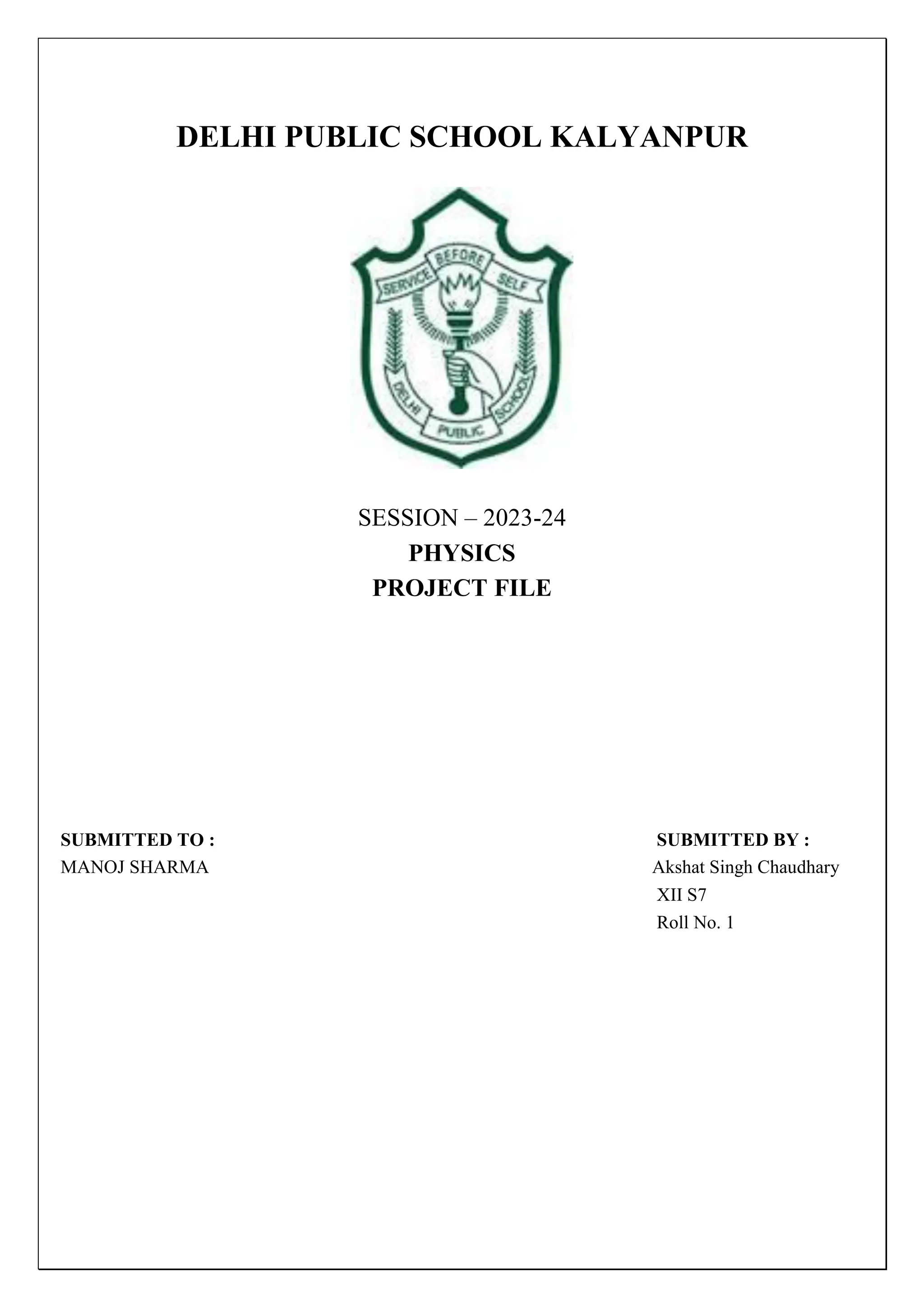 DELHI PUBLIC SCHOOL KALYANPUR
SESSION – 2023-24
PHYSICS
PROJECT FILE
SUBMITTED TO : SUBMITTED BY :
MANOJ SHARMA Akshat Singh Chaudhary
XII S7
Roll No. 1
 