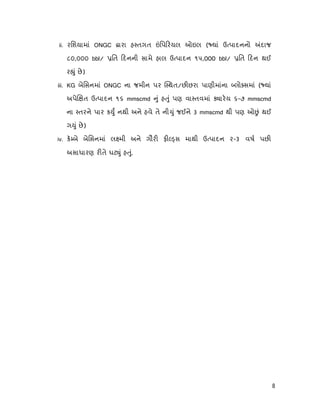 8
ii. રિશયામાં ONGC ારા હ તગત િપ રયલ ઓઇલ ( યાં ઉ પાદનનો દાજ
૮૦,૦૦૦ bbl/ િત દનની સામે હાલ ઉ પાદન ૧૫,000 bbl/ િત દન થઈ
ર ું છે)
iii. KG બેિસનમાં ONGC ના જમીન પર થત/છ છરા પાણીમાંના લો સમાં ( યાં
અપે ત ઉ પાદન ૧૬ mmscmd ું હ ું પણ વા તવમાં ારય ૬-૭ mmscmd
ના તરને પાર ક ુ નથી અને હવે તે ની ું જઈને 3 mmscmd થી પણ ઓ ં થઈ
ગ ું છે)
iv. ક બે બેિસનમાં લ મી અને ગૌર ફ સ માથી ઉ પાદન ૨-૩ વષ પછ
અસાધારણ ર તે ઘટ ું હ ું.
 