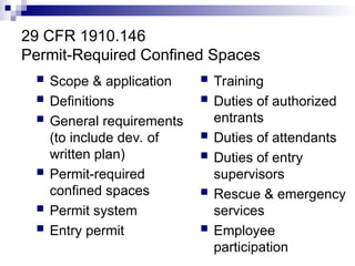 29 CFR 1910.146
Permit-Required Confined Spaces
 Scope & application
 Definitions
 General requirements
(to include dev. of
written plan)
 Permit-required
confined spaces
 Permit system
 Entry permit
 Training
 Duties of authorized
entrants
 Duties of attendants
 Duties of entry
supervisors
 Rescue & emergency
services
 Employee
participation
 