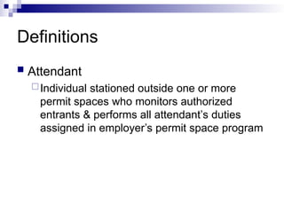 Definitions
 Attendant
Individual stationed outside one or more
permit spaces who monitors authorized
entrants & performs all attendant’s duties
assigned in employer’s permit space program
 