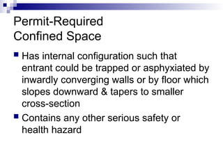 Permit-Required
Confined Space
 Has internal configuration such that
entrant could be trapped or asphyxiated by
inwardly converging walls or by floor which
slopes downward & tapers to smaller
cross-section
 Contains any other serious safety or
health hazard
 