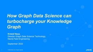 © 2022 Neo4j, Inc. All rights reserved.
© 2022 Neo4j, Inc. All rights reserved.
1
How Graph Data Science can
turbocharge your Knowledge
Graph
Kristof Neys,
Director Graph Data Science Technology,
Neo4j Field Engineering
September 2022
 