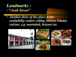 Landmarks : - “Arab Street” Another draw of the place is the availability outlets selling various Islamic cuisine, e.g. murtabak, briyani etc. 