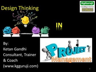 Design Thinking
By:
Ketan Gandhi
Consultant, Trainer
& Coach
(www.kgguruji.com) 1
 