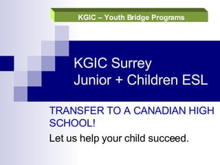 KGIC Surrey  Junior + Children ESL  TRANSFER TO A CANADIAN HIGH SCHOOL!  Let us help your child succeed. 