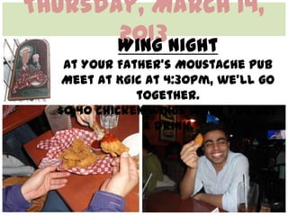 Thursday, March 14,
       2013Night
       Wing
   At Your Father’s Moustache Pub
   Meet at KGIC at 4:30pm, we’ll go
              together.
  $0.40 chicken wings when you buy
               a drink.
 
