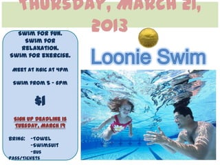 Thursday, March 21,
          2013
  Swim for fun.
    Swim for
   relaxation.
Swim for exercise.

 Meet at KGIC at 4pm

 Swim from 5 – 6pm


          $1
  Sign Up Deadline is
  Tuesday, March 19

Bring: -Towel
       -Swimsuit
       -Bus
Pass/Tickets
 