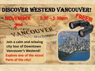 Discover Westend Vancouver!
NOVEMBER               3:30 – 5:30pm
      2 nd


 Join a calm and relaxing
 city tour of Downtown
 Vancouver’s Westend!
 Explore one of the nicest
 Parts of the city!
 