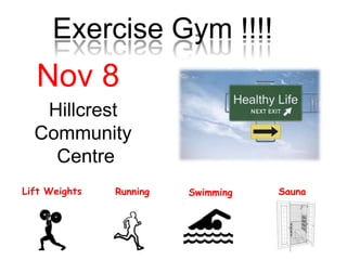 Exercise Gym !!!!
  Nov 8
   Hillcrest
  Community
    Centre
Lift Weights   Running   Swimming   Sauna
 