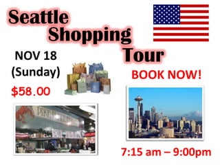 Seattle
      Shopping
 NOV 18      Tour
(Sunday)     BOOK NOW!
$58.00




            7:15 am – 9:00pm
 