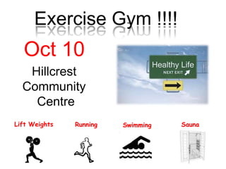 Exercise Gym !!!!
  Oct 10
   Hillcrest
  Community
    Centre
Lift Weights   Running   Swimming   Sauna
 