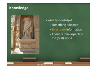 Jeﬀ	
  Z.	
  Pan	
  (University	
  of	
  	
  Aberdeen)	
  
Knowledge	
  
•  What	
  is	
  knowledge?	
  
•  Something	
  i...