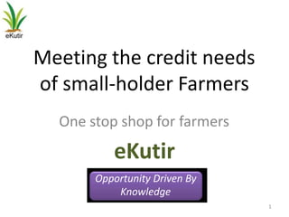 Meeting the credit needs
of small-holder Farmers
  One stop shop for farmers
          eKutir
       Opportunity Driven By
           Knowledge
                               1
 