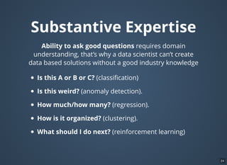 Math & Statistics
Being able understand the right solution to each
problem
Linear algebra: Matrix manipulation
Machine Learning: Random Forests, SVM, Boosting
Descriptive statistics: Describe, Cluster
Statistical inference: Generate new knowledge .
24
 