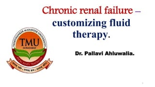 Chronic renal failure –
customizing fluid
therapy.
Dr. Pallavi Ahluwalia.
1
 